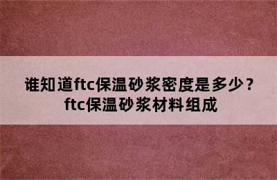 谁知道ftc保温砂浆密度是多少？ ftc保温砂浆材料组成